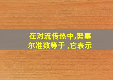 在对流传热中,努塞尔准数等于 ,它表示